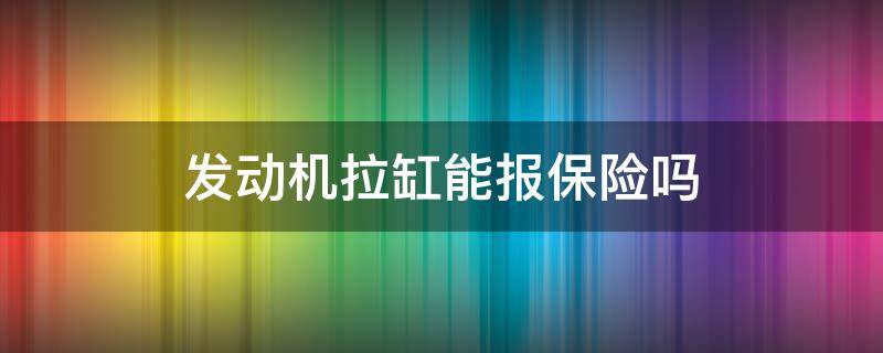 发动机拉缸能报保险吗（拉缸能不能走保险）