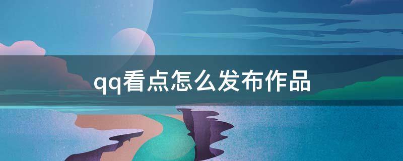 qq看点怎么发布作品 qq看点怎么发布作品有收益吗