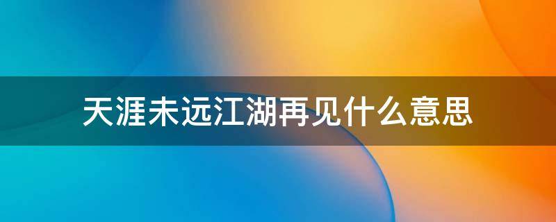 天涯未远江湖再见什么意思（江湖未远,有缘再见是什么意思）