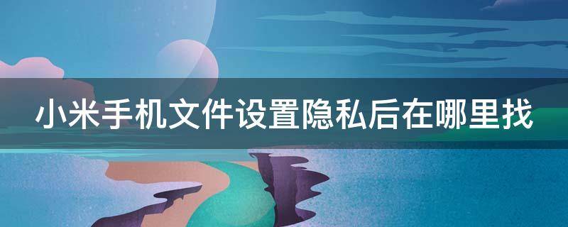 小米手机文件设置隐私后在哪里找 小米手机文件夹设置隐私