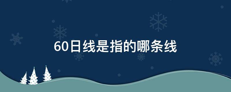 60日线是指的哪条线 60日线是什么线