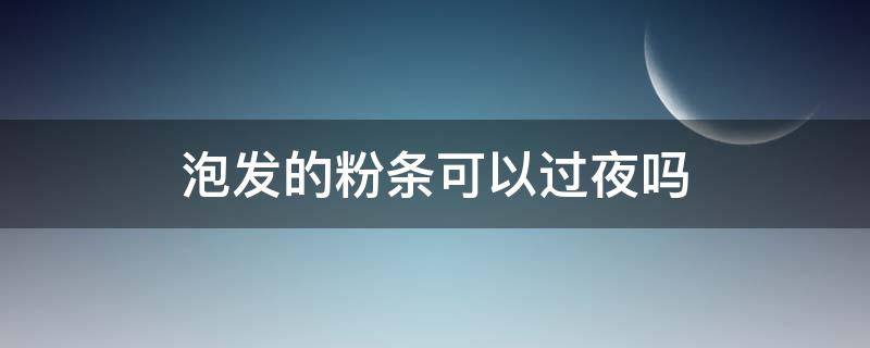 泡发的粉条可以过夜吗（粉条泡过后可以过夜吗）