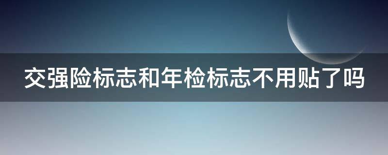 交强险标志和年检标志不用贴了吗（交强险标志和年检标志都不用贴了吗）