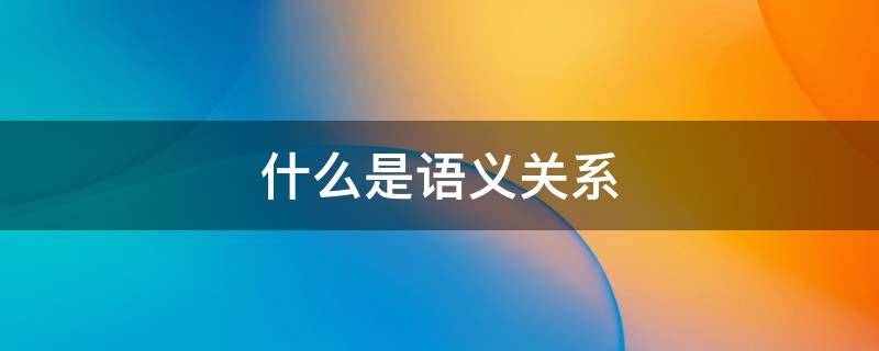 什么是语义关系（语义关系有哪些）