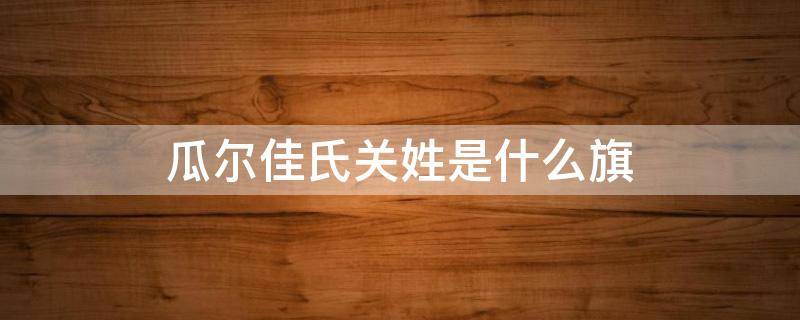瓜尔佳氏关姓是什么旗（姓关就是瓜尔佳氏吗）