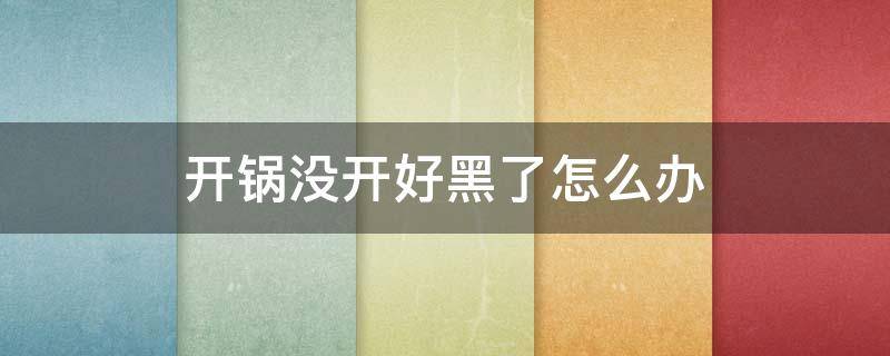开锅没开好黑了怎么办（开锅没开好内部锅底黑了怎么办）