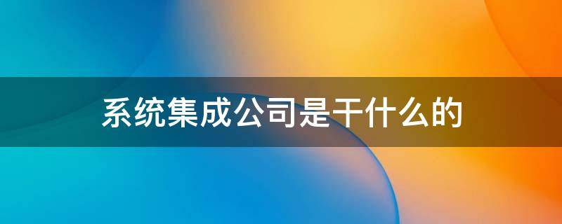 系统集成公司是干什么的 系统集成商是干什么的