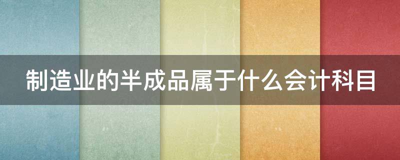 制造业的半成品属于什么会计科目（制造业半成品包括哪些）