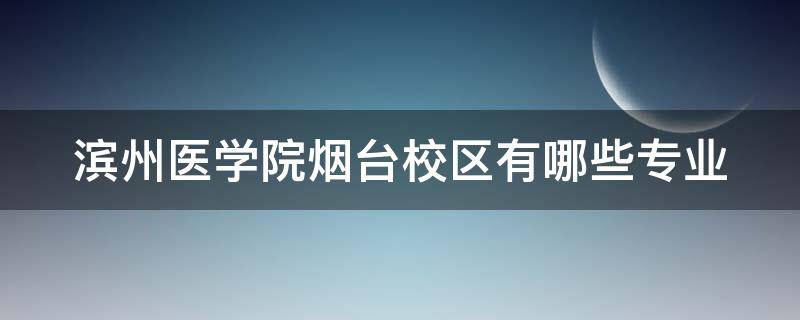 滨州医学院烟台校区有哪些专业（滨州医学院烟台校区录取分数线）