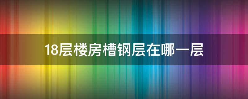 18层楼房槽钢层在哪一层（18层的楼房槽钢层在哪几层）