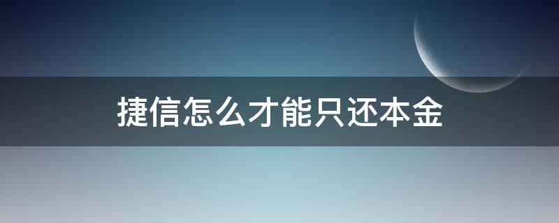 捷信怎么才能只还本金（捷信本金已经还完可以不用还了吗）