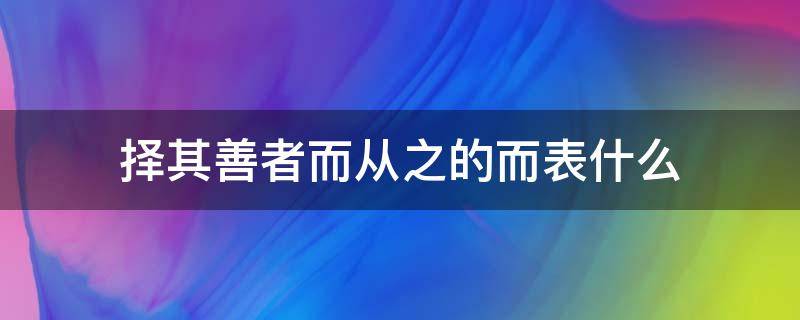 择其善者而从之的而表什么（择其善者而从之的其表什么）