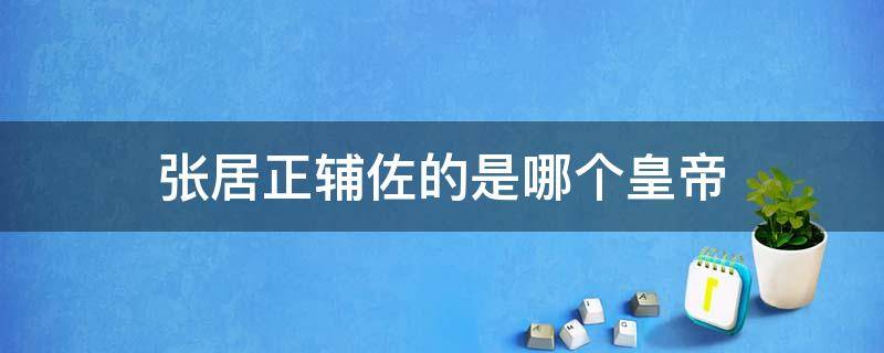 张居正辅佐的是哪个皇帝 张居正执政时的皇上
