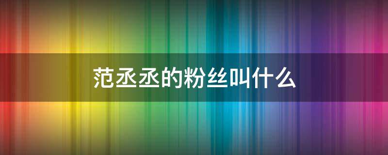 范丞丞的粉丝叫什么 范丞丞的粉丝叫他什么