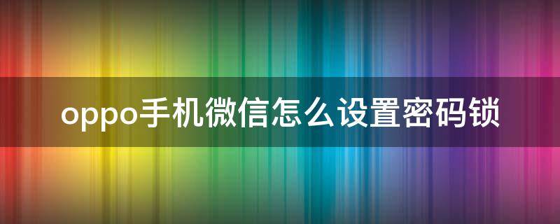 oppo手机微信怎么设置密码锁 oppo微信怎么锁