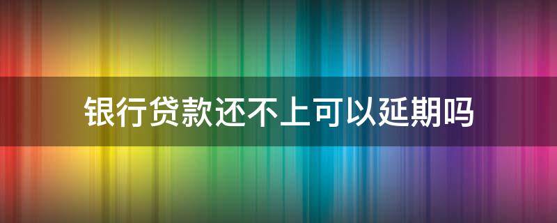 银行贷款还不上可以延期吗（农商银行贷款还不上可以延期吗）