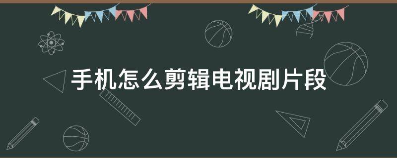 手机怎么剪辑电视剧片段 手机怎么剪辑电视剧片段教程