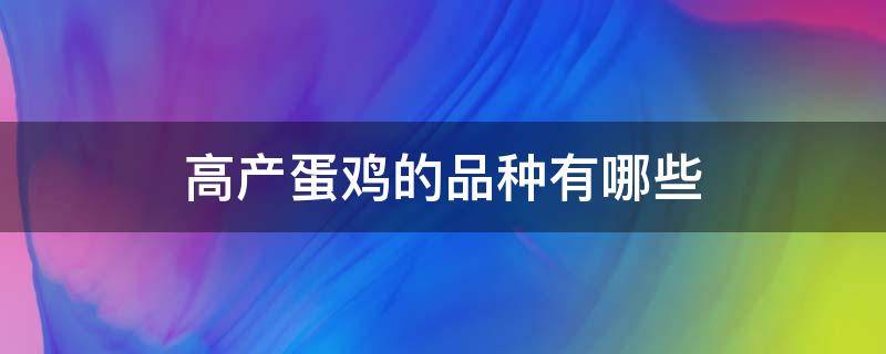 高产蛋鸡的品种有哪些 产蛋高的鸡品种有哪些?