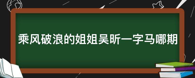 乘风破浪的姐姐吴昕一字马哪期 乘风破浪吴昕一字马是哪一期