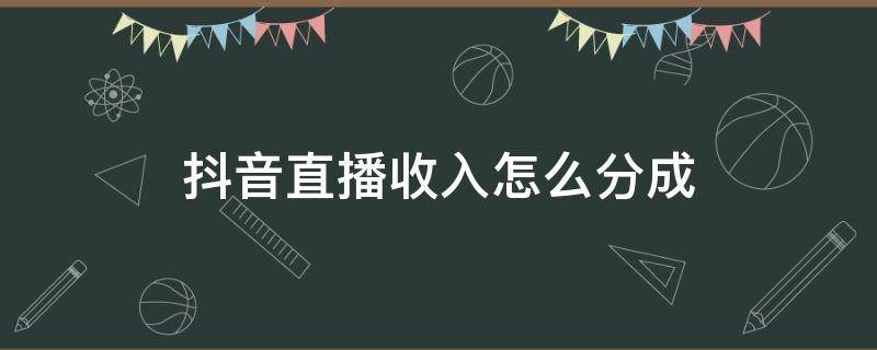 抖音直播收入怎么分成（抖音直播收入从哪里来）