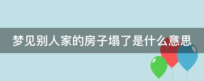 梦见别人家的房子塌了是什么意思 梦见别人家的房子塌了是什么预兆