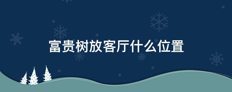 富贵树放客厅什么位置 富贵树放卧室怎么样