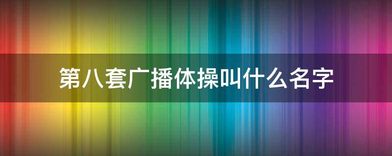 第八套广播体操叫什么名字（广播体操第八套的名称）