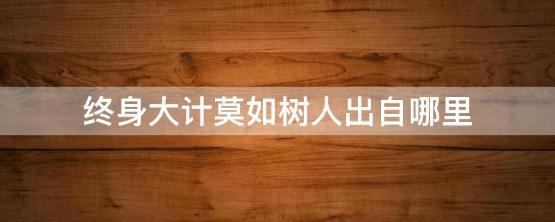 终身大计莫如树人出自哪里 百年大计莫如树人