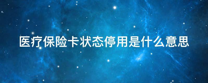 医疗保险卡状态停用是什么意思（医疗保险卡状态停用是什么意思呀）