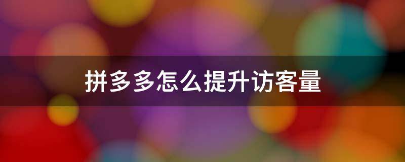 拼多多怎么提升访客量（怎么提高拼多多访客量）