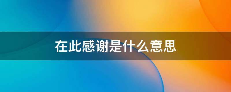在此感谢是什么意思 在此特别感谢是什么意思