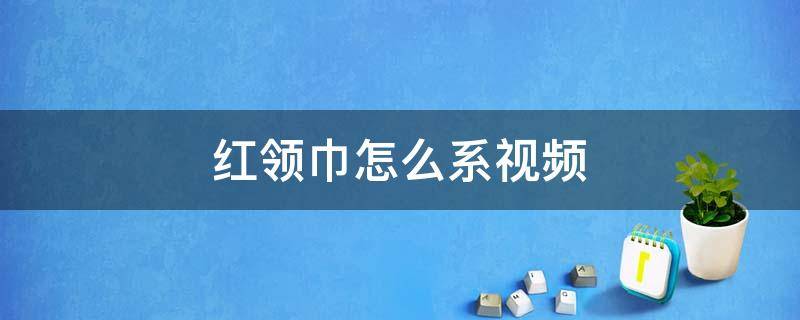 红领巾怎么系视频（小学红领巾怎么系视频）