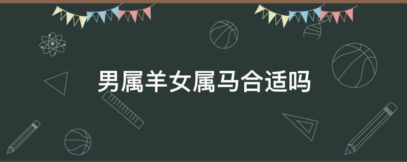 男属羊女属马合适吗（属马男和属羊的女）