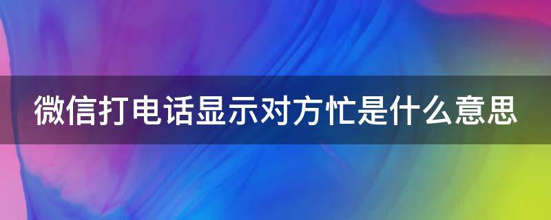 微信打电话显示对方忙是什么意思 微信打电话对方忙是什么意思?