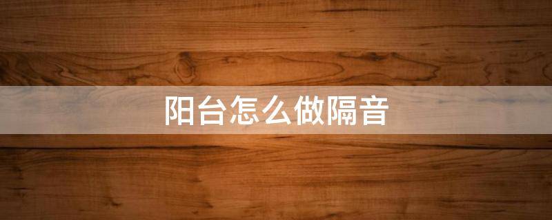 阳台怎么做隔音 阳台怎么做隔音不影响开窗通风