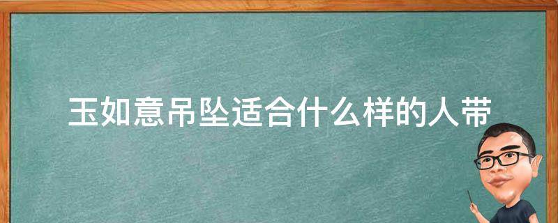 玉如意吊坠适合什么样的人带 佩戴玉如意吊坠有讲究吗