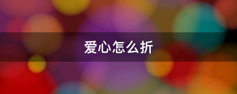 爱心怎么折（爱心怎么折100元钱）