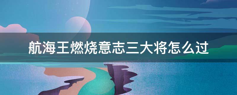 航海王燃烧意志三大将怎么过 航海王燃烧意志两位中将的战斗怎么过