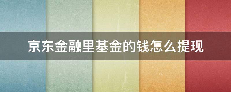 京东金融里基金的钱怎么提现（京东金融理财里面的钱怎么提现）