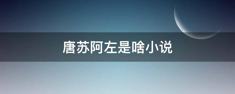 唐苏阿左是啥小说 唐苏阿左林念念是啥小说