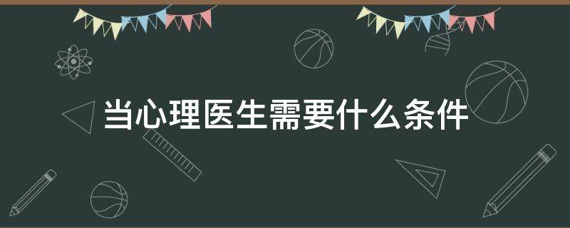 当心理医生需要什么条件 想要当心理医生需要什么条件