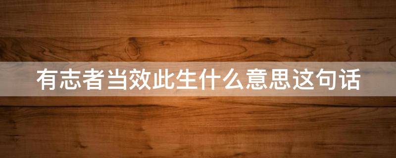 有志者当效此生什么意思这句话 有志者当效此生的下一句是什么