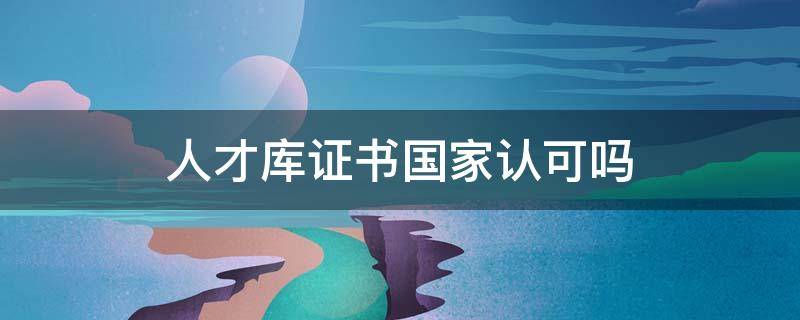 人才库证书国家认可吗（中国人才库证书）