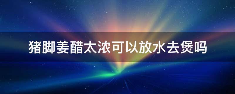 猪脚姜醋太浓可以放水去煲吗 猪蹄醋姜要不要加水