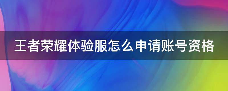 王者荣耀体验服怎么申请账号资格（王者荣耀体验服怎么申请账号资格认证）
