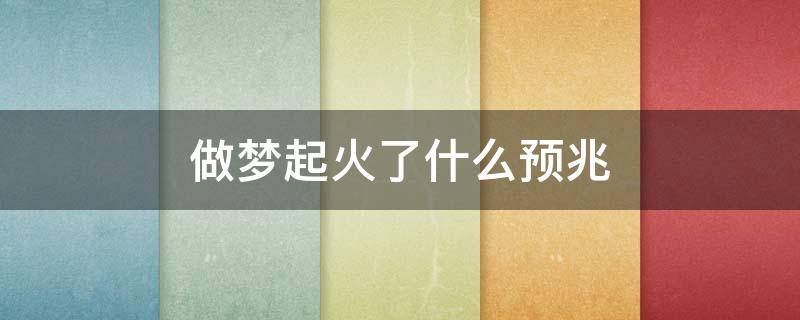 做梦起火了什么预兆 做梦起火了好不好