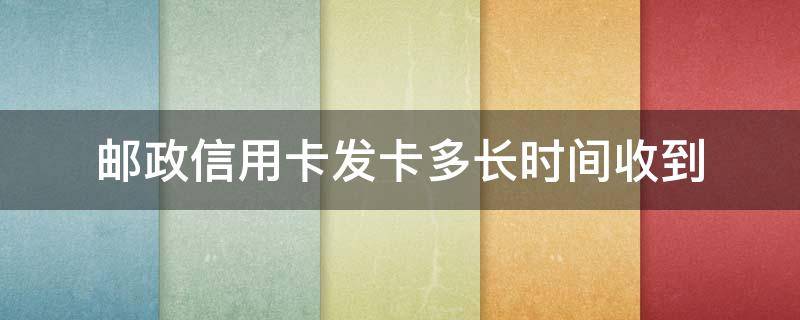 邮政信用卡发卡多长时间收到（邮政信用卡一般几天到）