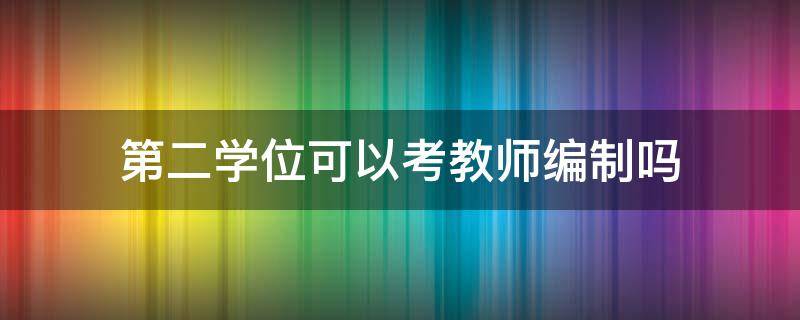 第二学位可以考教师编制吗（第二学位考教师编制时,专业按照哪个专业）