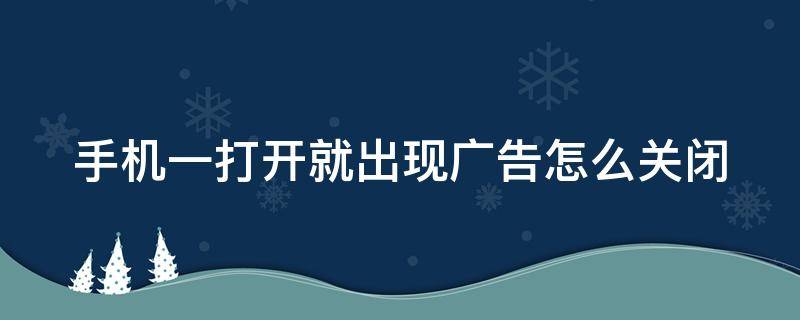 手机一打开就出现广告怎么关闭 手机一打开就有广告怎么取消