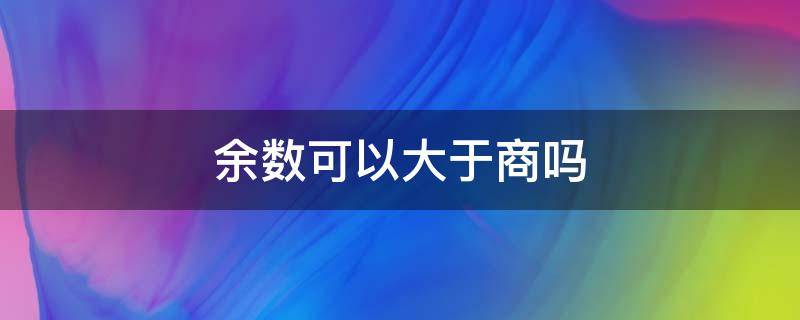 余数可以大于商吗 余数可以大于商吗二年级